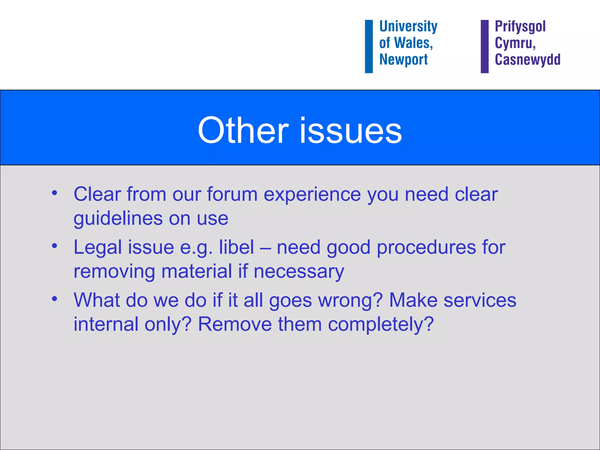 Other issues Clear from our forum experience you need clear guidelines on use Legal issue e.g. libel – need good procedures for removing material if necessary What do we do if it all goes wrong? Make services internal only? Remove them completely? 