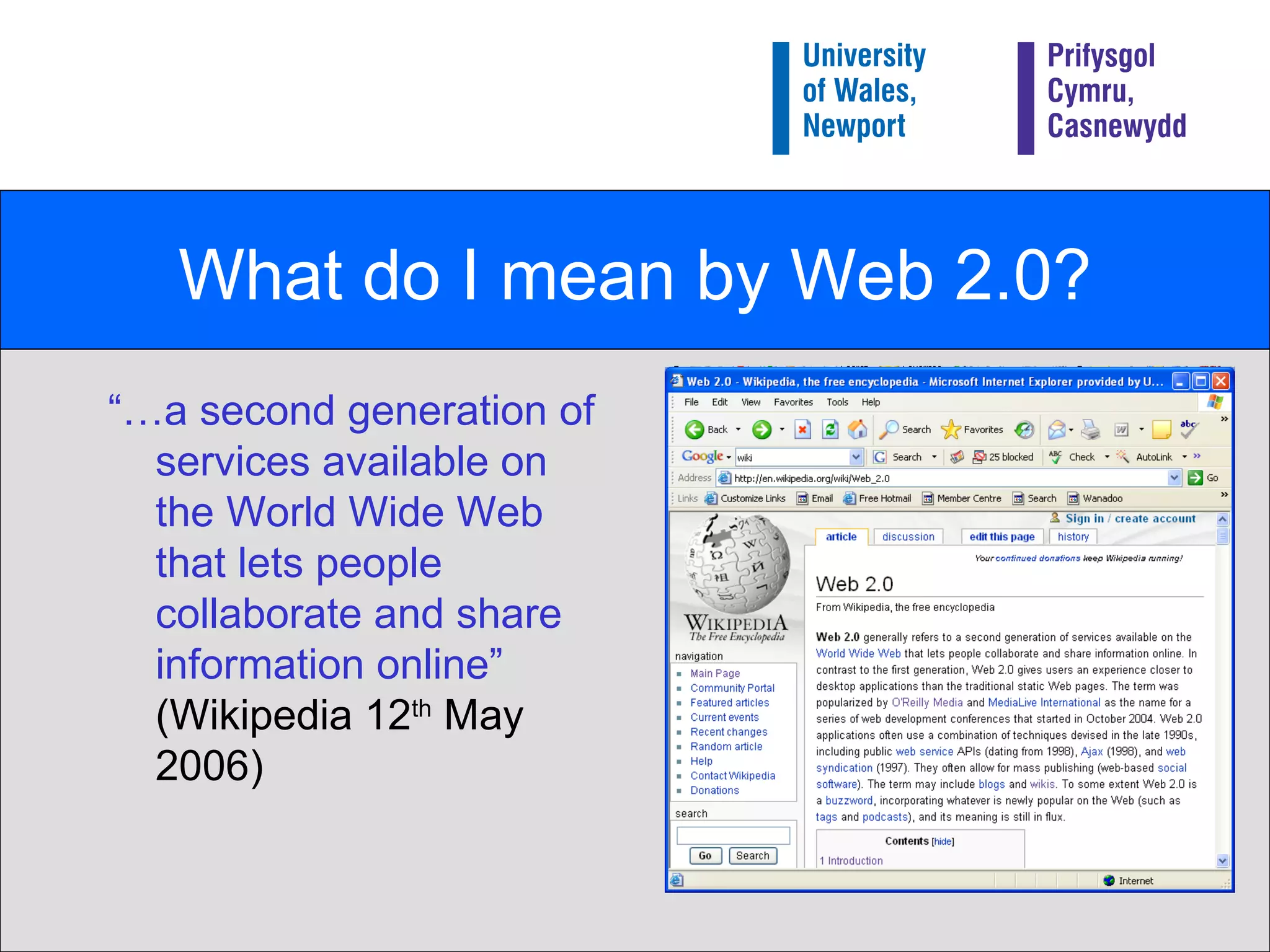 What do I mean by Web 2.0? “… a second generation of services available on the World Wide Web that lets people collaborate and share information online”  (Wikipedia 12 th  May 2006) 
