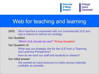 Web for teaching and learning <ul><li>2003 : We’d reached a crossroads with our (commercial) VLE and had a chance to rethi...