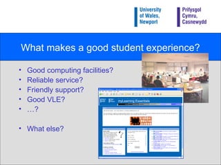 What makes a good student experience? <ul><li>Good computing facilities? </li></ul><ul><li>Reliable service?  </li></ul><u...