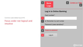 Focus order not logical and
intuitive
Common code-related issue #10:
Log in to Online Banking
Card number*:
 Remember my card number
Password (case sensitive)*:
Forgot my password
Bank
Logo
Contact us | Help
Log in
1
2
3
4 5
6
7
8
@lsnrae
 