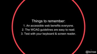 Things to remember:
1. An accessible web benefits everyone.
2. The WCAG guidelines are easy to read.
3. Test with your keyboard & screen reader.
50
@lsnrae
 