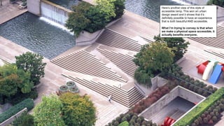 Here’s another view of this style of
accessible ramp. This won an urban
design award and it shows that it’s
definitely possible to have an experience
that is both beautiful AND accessible.
What I’m trying to convey is that when
we make a physical space accessible, it
actually benefits everyone.
 