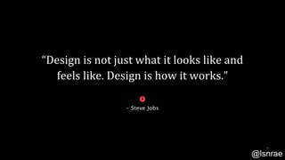 “Design is not just what it looks like and
feels like. Design is how it works.”
- Steve Jobs
27
@lsnrae
 