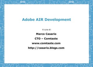 Adobe AIR Development A cura di: Marco Casario CTO – Comtaste www.comtaste.com http://casario.blogs.com 