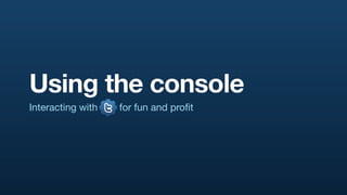 Using the console
Interacting with @   for fun and proﬁt
 