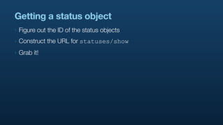 Getting a status object
‣   Figure out the ID of the status objects
‣   Construct the URL for statuses/show
‣   Grab it!
 