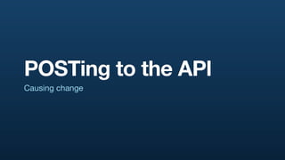 POSTing to the API
Causing change
 