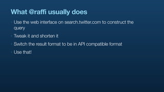 What @raffi usually does
‣   Use the web interface on search.twitter.com to construct the
    query
‣   Tweak it and shorten it
‣   Switch the result format to be in API compatible format
‣   Use that!
 