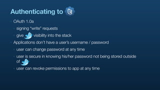 Authenticating to
‣   OAuth 1.0a
    ‣   signing “write” requests
    ‣   give     visibility into the stack
‣   Applications don’t have a user’s username / password
    ‣   user can change password at any time
    ‣   user is secure in knowing his/her password not being stored outside
        of
    ‣   user can revoke permissions to app at any time
 