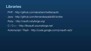 Libraries
‣   PHP - http://github.com/abraham/twitteroauth
‣   Java - http://github.com/fernandezpablo85/scribe
‣   Ruby - http://oauth.rubyforge.org/
‣   C / C++ - http://liboauth.sourceforge.net/
‣   Actionscript / Flash - http://code.google.com/p/oauth-as3/
 