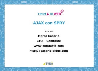 AJAX con SPRY A cura di: Marco Casario CTO – Comtaste www.comtaste.com http://casario.blogs.com 