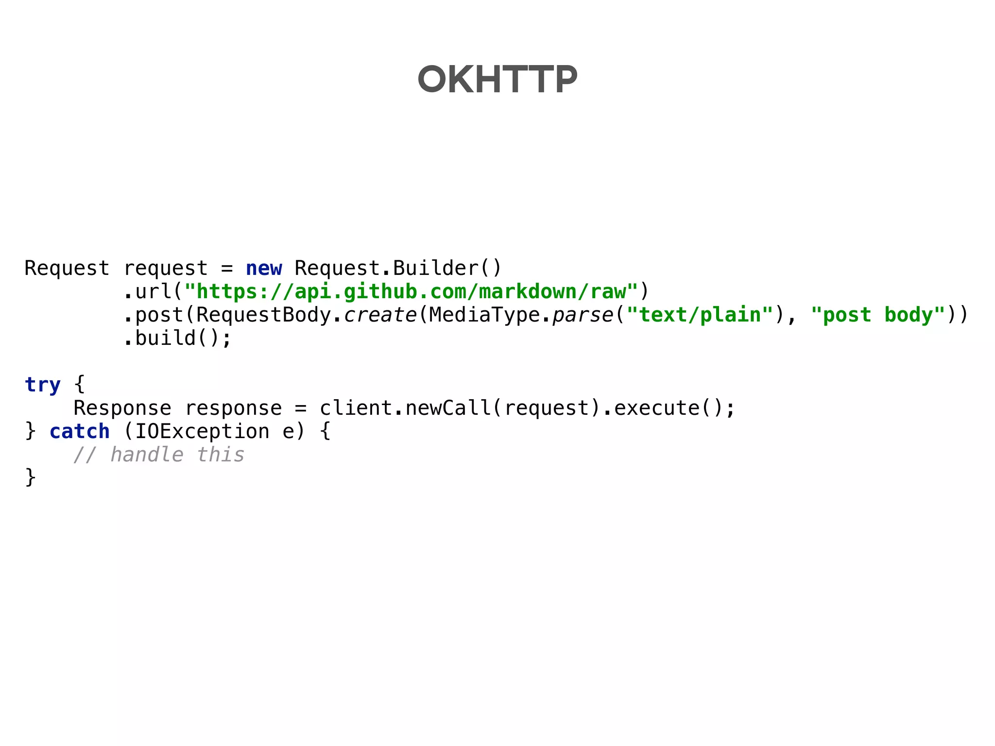 OKHTTP
Request request = new Request.Builder() 
.url("https://api.github.com/markdown/raw") 
.post(RequestBody.create(MediaType.parse("text/plain"), "post body")) 
.build(); 
 
try { 
Response response = client.newCall(request).execute(); 
} catch (IOException e) { 
// handle this 
}
 