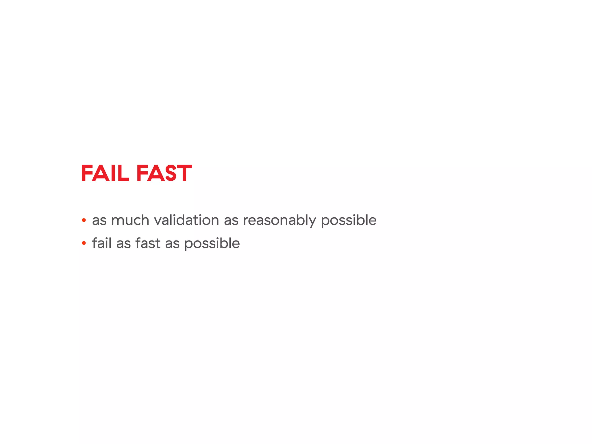 FAIL FAST
• as much validation as reasonably possible
• fail as fast as possible
 