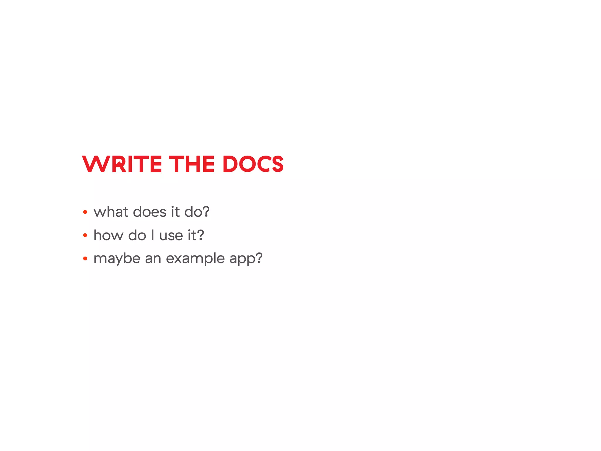 WRITE THE DOCS
• what does it do?
• how do I use it?
• maybe an example app?
 