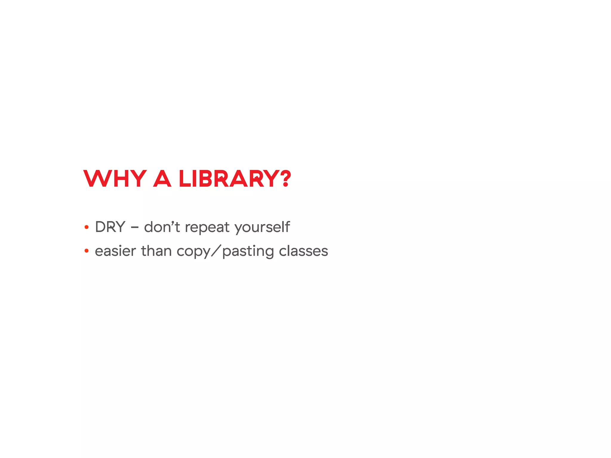 WHY A LIBRARY?
• DRY - don’t repeat yourself
• easier than copy/pasting classes
 