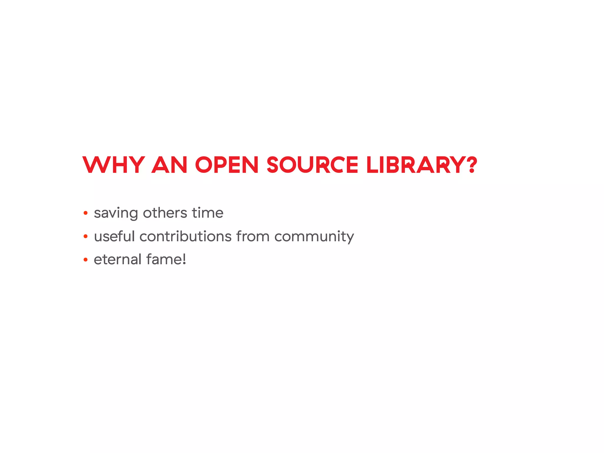 WHY AN OPEN SOURCE LIBRARY?
• saving others time
• useful contributions from community
• eternal fame!
 