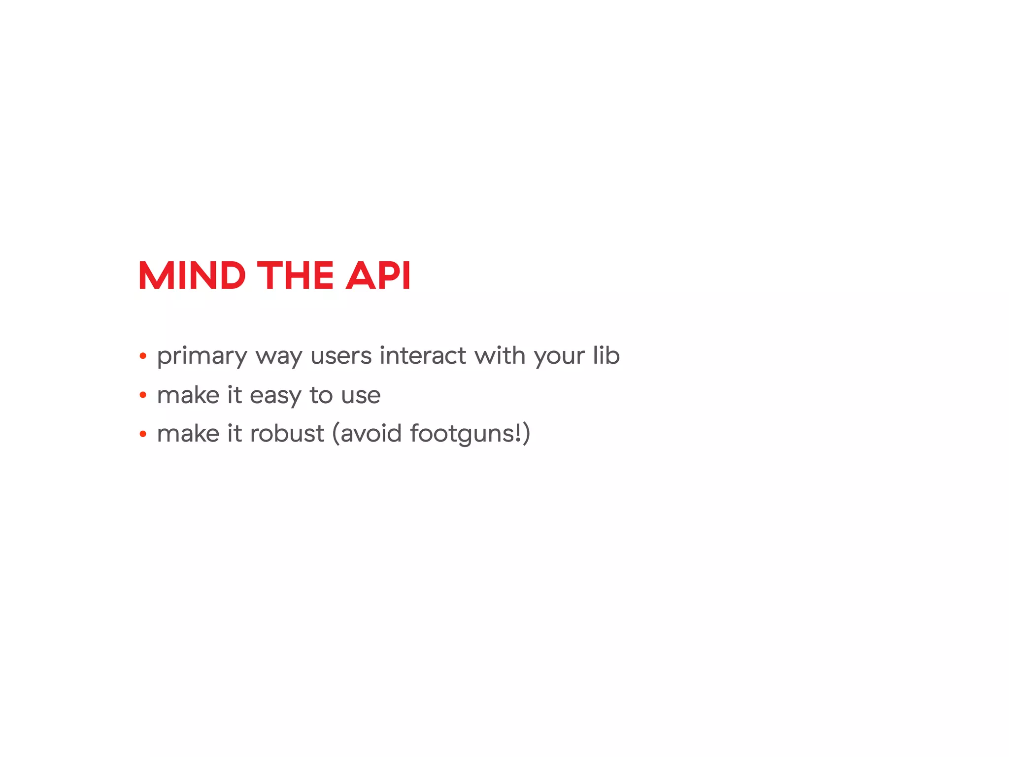 MIND THE API
• primary way users interact with your lib
• make it easy to use
• make it robust (avoid footguns!)
 