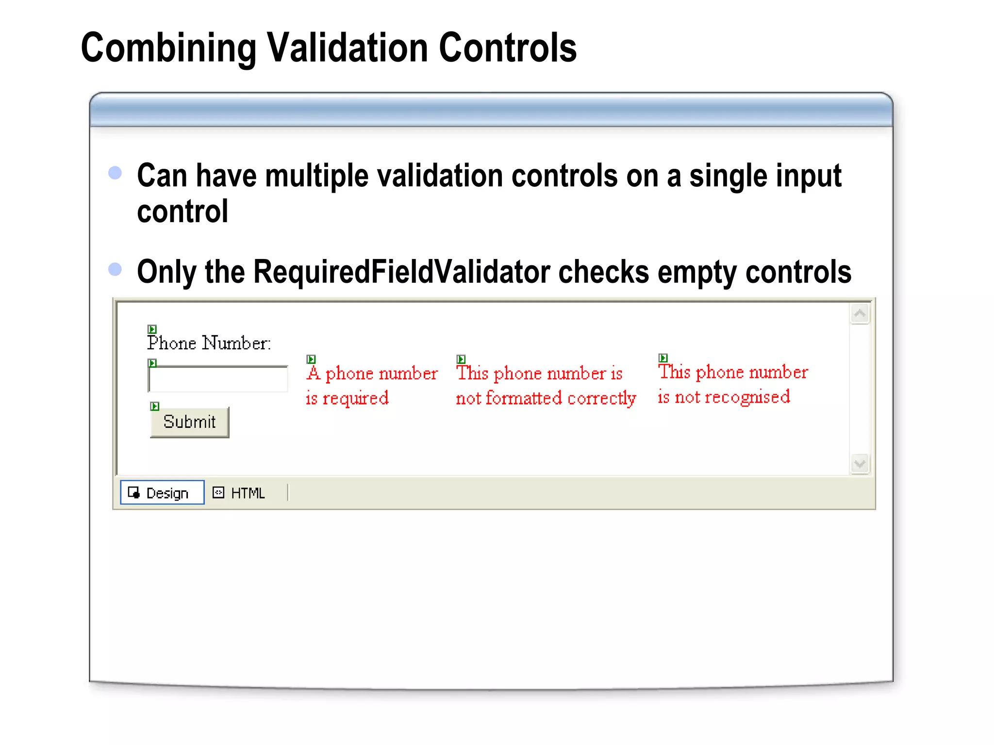 Combining Validation Controls Can have multiple validation controls on a single input control Only the RequiredFieldValidator checks empty controls 