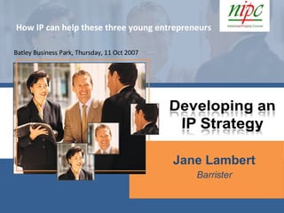 Jane Lambert Barrister Batley Business Park, Thursday, 11 Oct 2007  How IP can help these three young entrepreneurs 