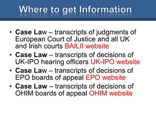 Case La w – transcripts of judgments of European Court of Justice and all UK and Irish courts  BAILII website Case Law  – transcripts of decisions of UK-IPO hearing officers  UK-IPO website Case La w – transcripts of decisions of EPO boards of appeal  EPO website Case Law  – transcripts of decisions of OHIM boards of appeal  OHIM website 