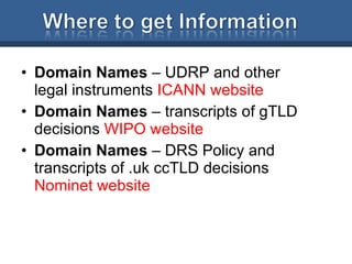 Domain Names  – UDRP and other legal instruments  ICANN website Domain Names  – transcripts of gTLD decisions  WIPO website Domain Names  – DRS Policy and transcripts of .uk ccTLD decisions  Nominet website 