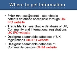 Prior Art:  esp@cenet – searchable patents database accessible through  UK-IPO website Trade Marks:  searchable database of UK, Community and international registrations  UK-IPO website Designs:  searchable database of UK registrations  UK-IPO website Designs:  searchable database of Community designs  OHIM website 