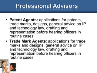 Patent Agents:  applications for patents, trade marks, designs, general advice on IP and technology law, drafting and representation before hearing officers in routine cases Trade Mark Agents : applications for trade marks and designs, general advice on IP and technology law, drafting and representation before hearing officers in routine cases 