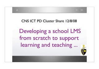 CNS ICT PD Cluster Share 12/8/08

Developing a school LMS
from scratch to support
 learning and teaching ...
 