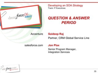 Saideep Raj Partner, CRM Global Service Line Jon Plax Senior Program Manager, Integration Services QUESTION & ANSWER PERIOD Accenture salesforce.com Developing an SOA Strategy Track: IT Executives 