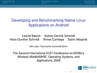 Android Overview                    Native code for Android        Benchmarking




           Developing and Benchmarking Native Linux
                    Applications on Android

                Leonid Batyuk Aubrey-Derrick Schmidt
         Hans-Gunther Schmidt Ahmet Camtepe Sahin Albayrak

                        DAI-Labor, Technische Universität Berlin


             The Second International ICST Conference on MOBILe
                Wireless MiddleWARE, Operating Systems, and
                              Applications, 2009
 