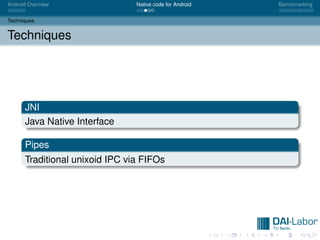 Android Overview                Native code for Android   Benchmarking


Techniques


Techniques




      JNI
      Java Native Interface

      Pipes
      Traditional unixoid IPC via FIFOs
 