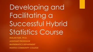 Developing and
Facilitating a
Successful Hybrid
Statistics Course
RUSLAN FLEK, PH.D.
ASSISTANT PROFESSOR
MATHEMATICS DEPARTMENT
HOSTOS COMMUNITY COLLEGE
 