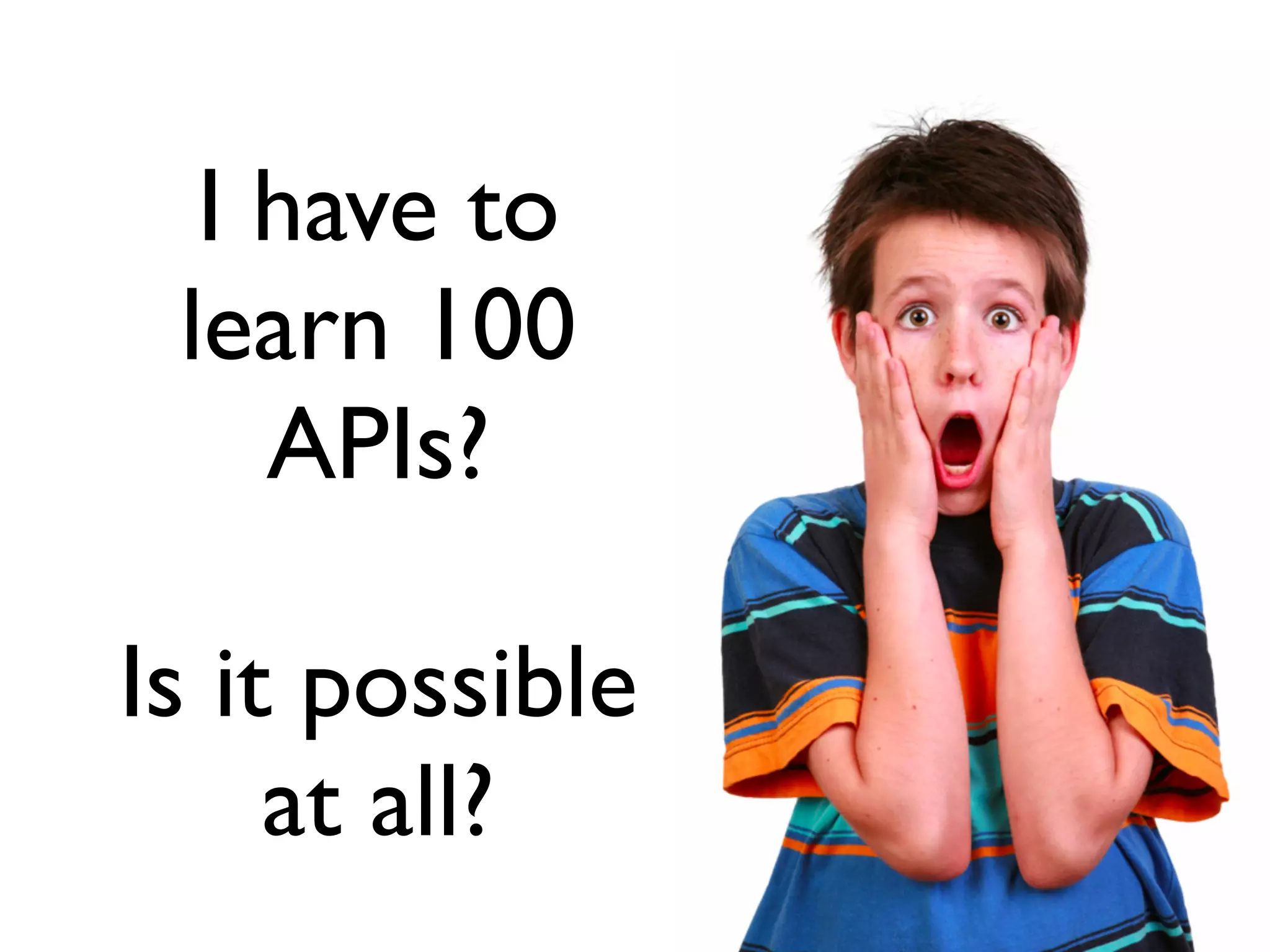 I have to
learn 100
APIs?
!
Is it possible
at all?
 