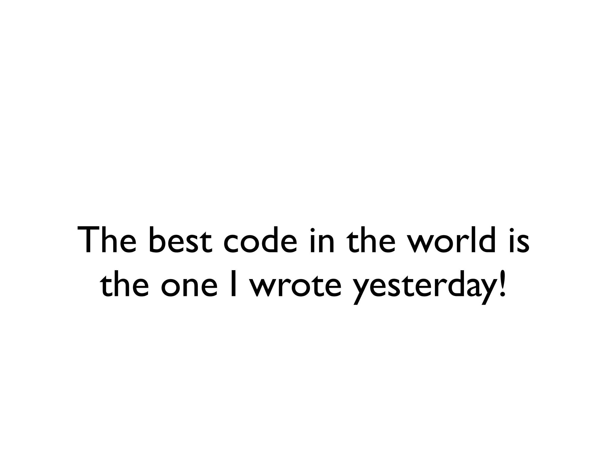 The best code in the world is 	

the one I wrote yesterday!
 