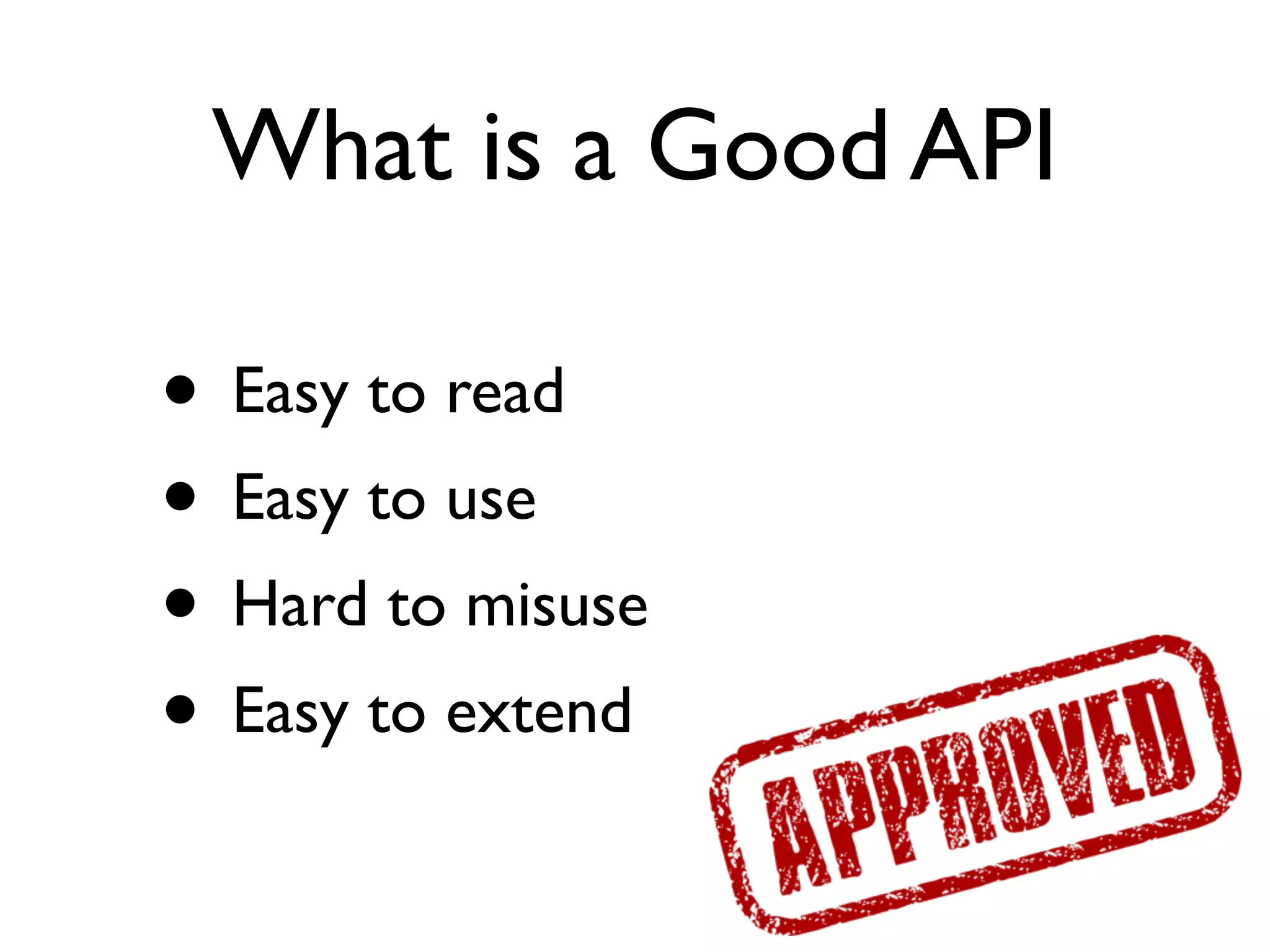 What is a Good API
• Easy to read	

• Easy to use	

• Hard to misuse	

• Easy to extend
 