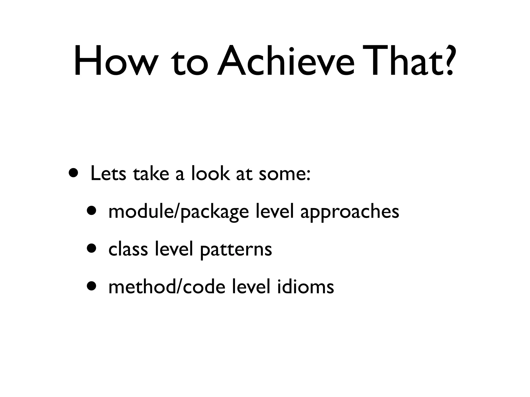 How to Achieve That?
• Lets take a look at some:	

• module/package level approaches	

• class level patterns	

• method/code level idioms
 