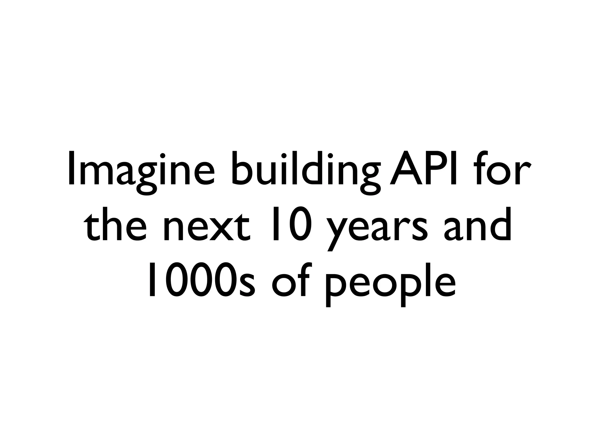 Imagine building API for
the next 10 years and
1000s of people
 