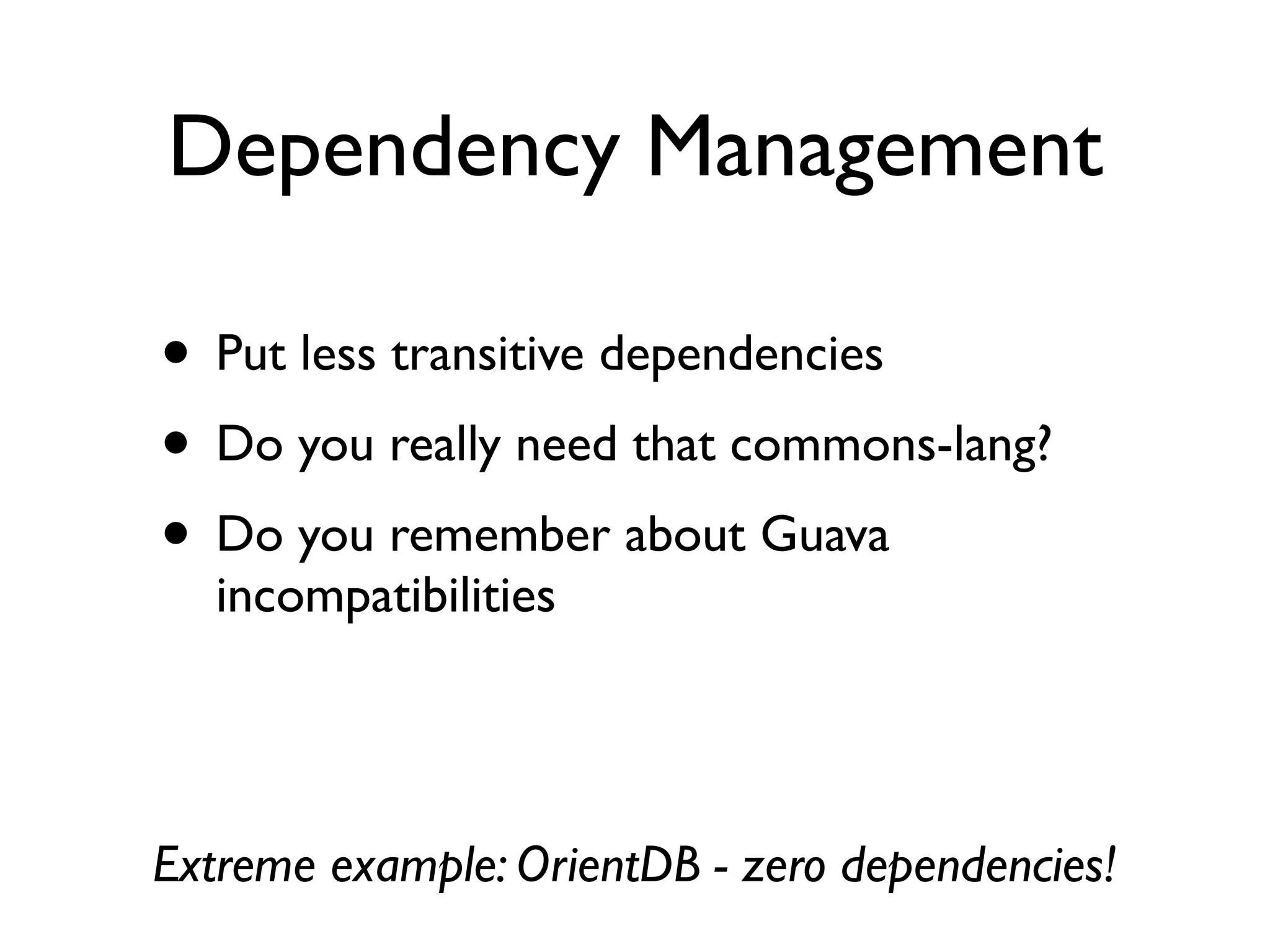Dependency Management
• Put less transitive dependencies	

• Do you really need that commons-lang?	

• Do you remember about Guava
incompatibilities
Extreme example: OrientDB - zero dependencies!
 