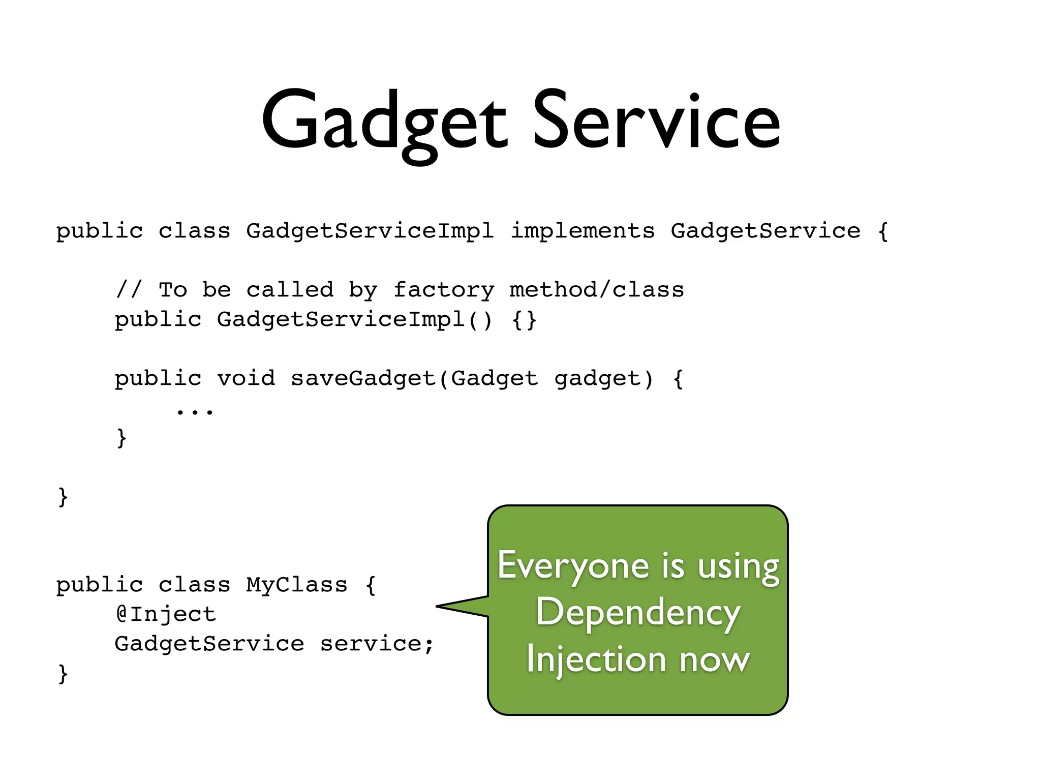 Gadget Service
public class GadgetServiceImpl implements GadgetService {!
!
// To be called by factory method/class!
public GadgetServiceImpl() {}!
!
public void saveGadget(Gadget gadget) {!
...!
}!
!
}!
!
!
public class MyClass {!
@Inject!
GadgetService service;!
}
Everyone is using
Dependency
Injection now
 