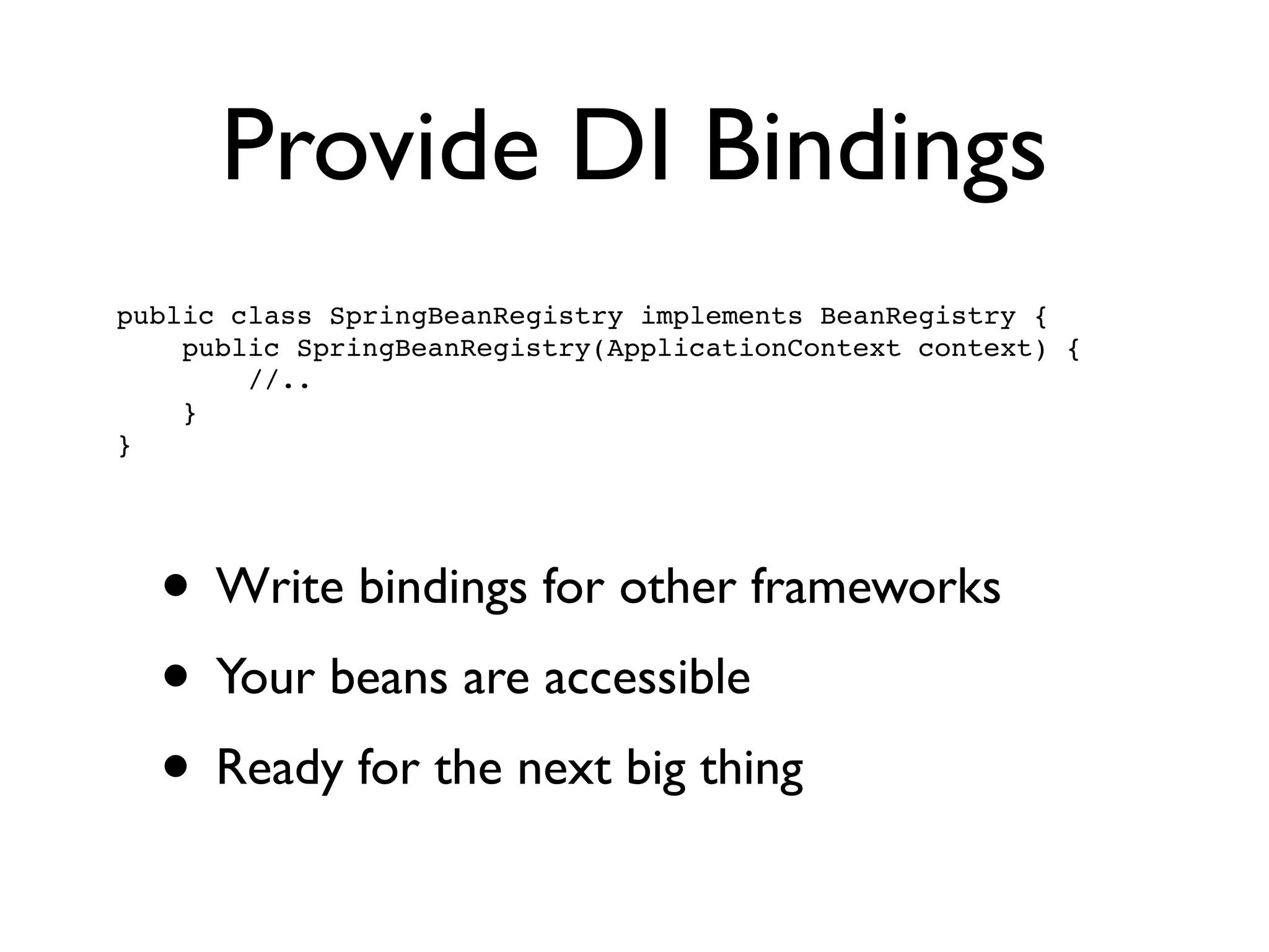 Provide DI Bindings
• Write bindings for other frameworks	

• Your beans are accessible	

• Ready for the next big thing
public class SpringBeanRegistry implements BeanRegistry {!
public SpringBeanRegistry(ApplicationContext context) {!
//..!
}!
}
 