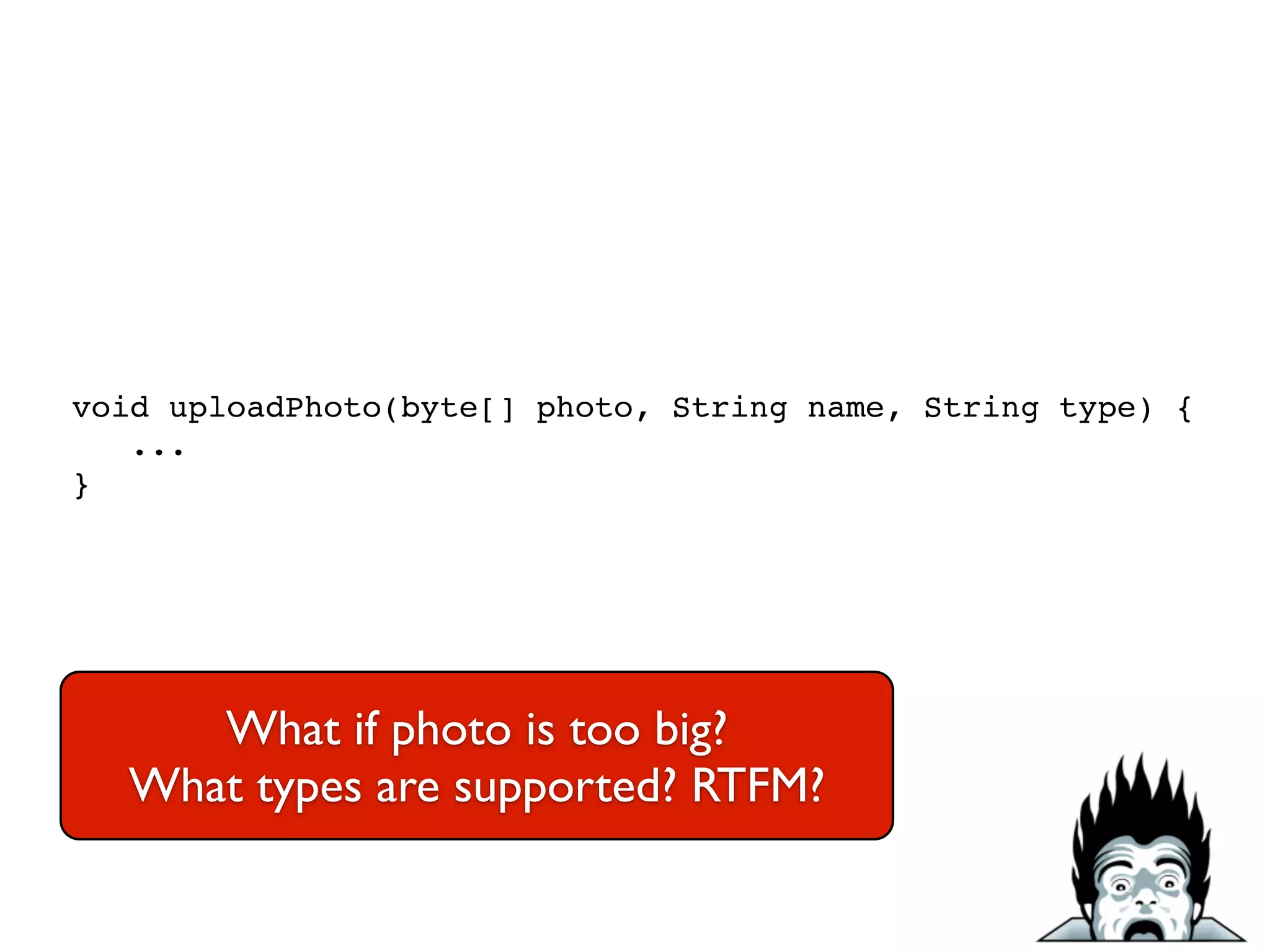 void uploadPhoto(byte[] photo, String name, String type) {!
...!
}
What if photo is too big?	

What types are supported? RTFM?
 