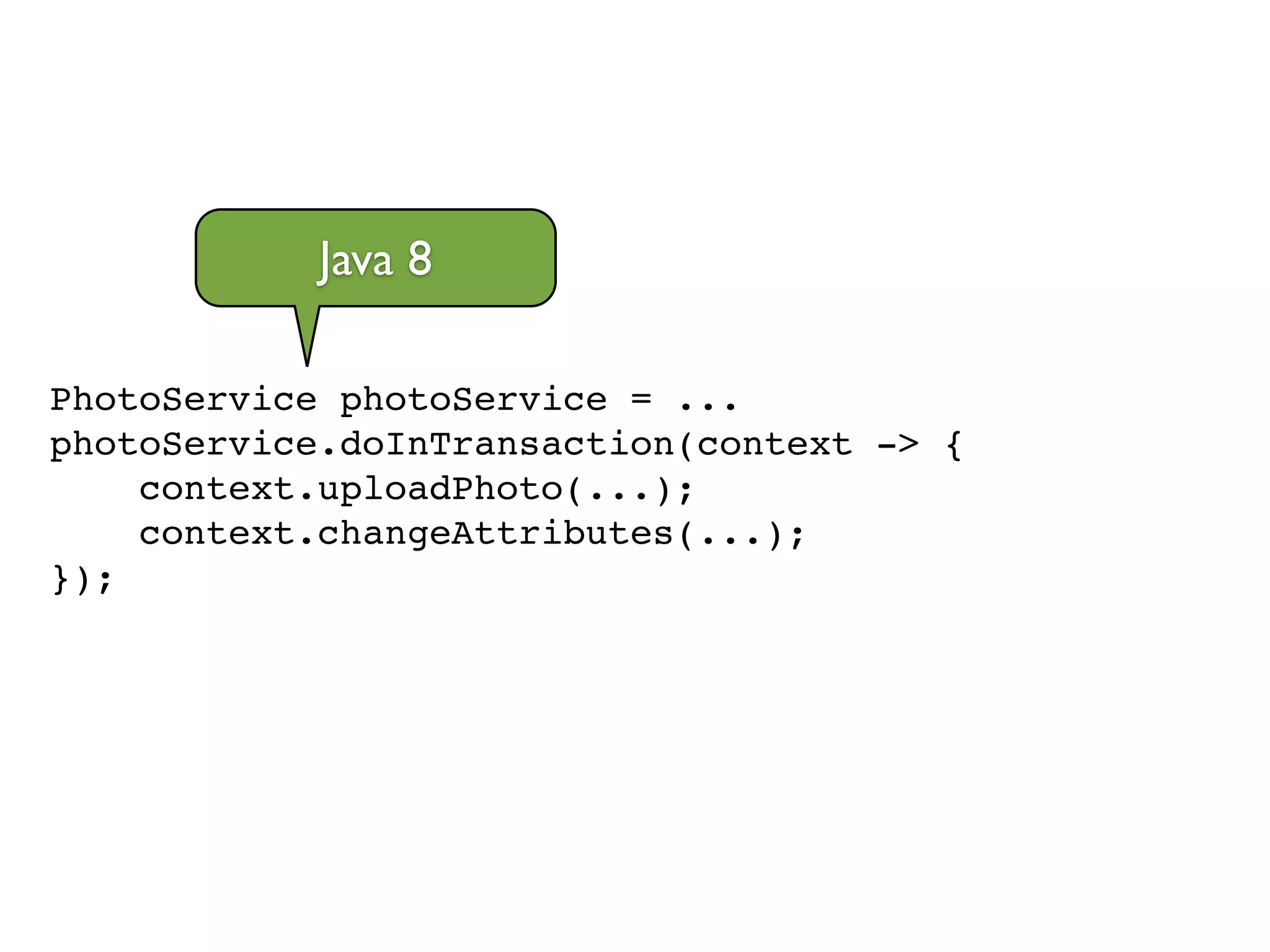PhotoService photoService = ...!
photoService.doInTransaction(context -> {!
context.uploadPhoto(...);!
context.changeAttributes(...);!
});
Java 8
 