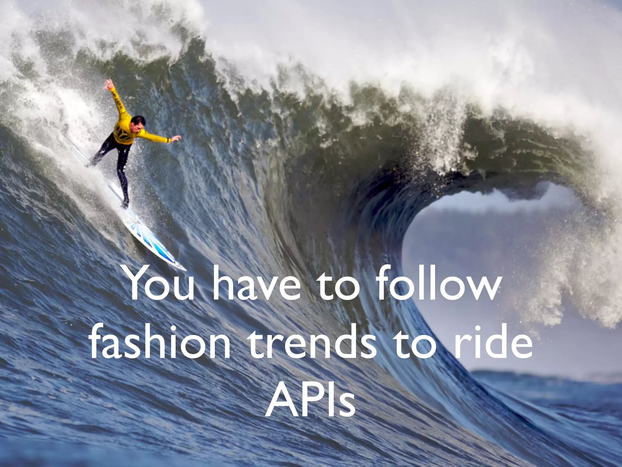 You have to follow
fashion trends to ride
APIs
 