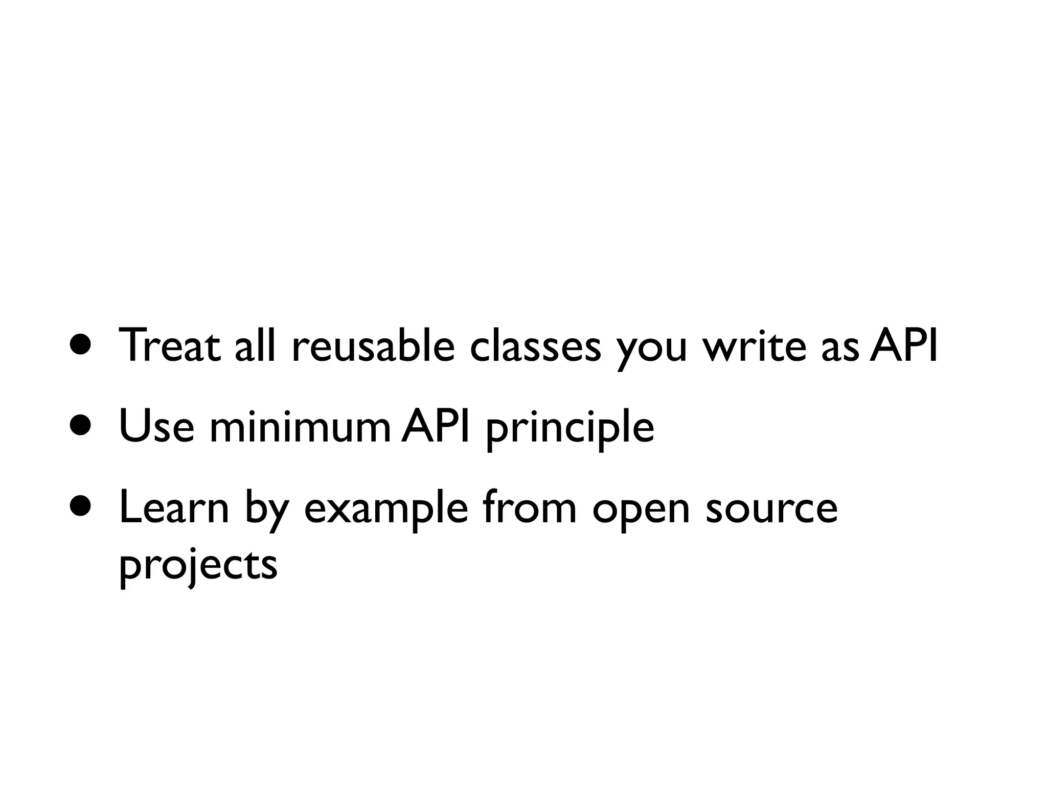 • Treat all reusable classes you write as API	

• Use minimum API principle	

• Learn by example from open source
projects
 