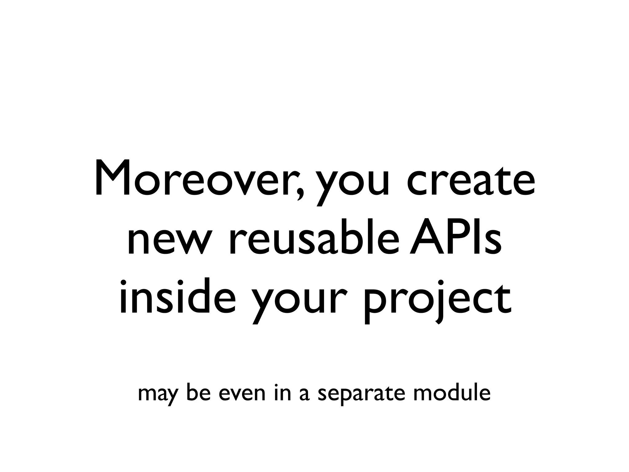 Moreover, you create
new reusable APIs
inside your project
may be even in a separate module
 