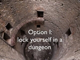 Option I:
lock yourself in a
dungeon
 