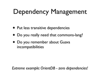 Dependency Management
• Put less transitive dependencies	

• Do you really need that commons-lang?	

• Do you remember about Guava
incompatibilities
Extreme example: OrientDB - zero dependencies!
 