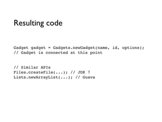 Gadget gadget = Gadgets.newGadget(name, id, options);!
// Gadget is connected at this point!
!
!
// Similar APIs!
Files.createFile(...); // JDK 7!
Lists.newArrayList(...); // Guava
Resulting code
 