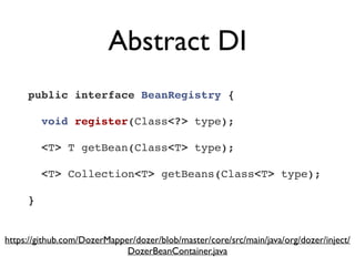 Abstract DI
public interface BeanRegistry {!
!
  void register(Class<?> type);!
!
  <T> T getBean(Class<T> type);!
!
  <T> Collection<T> getBeans(Class<T> type);!
!
}
https://github.com/DozerMapper/dozer/blob/master/core/src/main/java/org/dozer/inject/
DozerBeanContainer.java
 